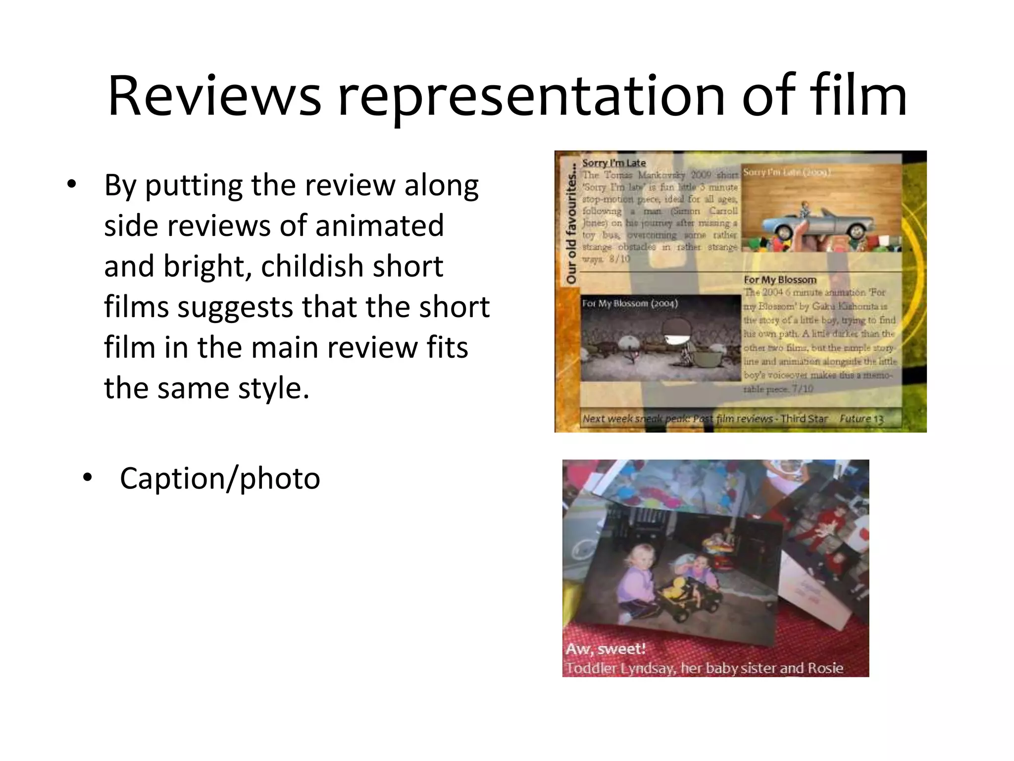 Reviews representation of film
• By putting the review along
  side reviews of animated
  and bright, childish short
  films suggests that the short
  film in the main review fits
  the same style.

 • Caption/photo
 