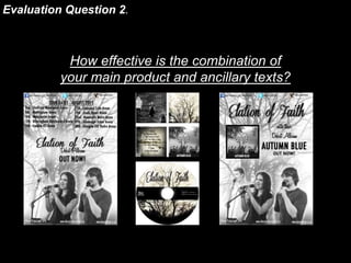 Evaluation Question 2.
How effective is the combination of
your main product and ancillary texts?
 