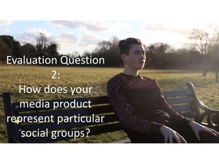 Evaluation Question
2:
How does your
media product
represent particular
social groups?
 