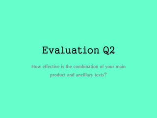 Evaluation Q2
How effective is the combination of your main
product and ancillary texts?
 