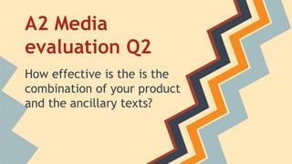 A2 Media
evaluation Q2
How effective is the is the
combination of your product
and the ancillary texts?
 
