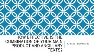 HOW EFFECTIVE IS THE
COMBINATION OF YOUR MAIN
PRODUCT AND ANCILLARY
TEXTS?
A2 Media – Emily Roberts
 