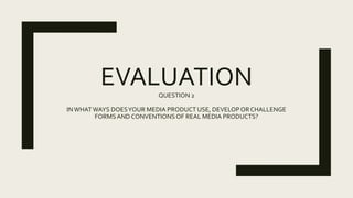 EVALUATIONQUESTION 2
INWHATWAYS DOESYOUR MEDIA PRODUCT USE, DEVELOPOR CHALLENGE
FORMSAND CONVENTIONSOF REAL MEDIA PRODUCTS?
 