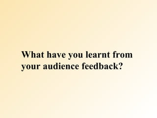 What have you learnt from your audience feedback?   