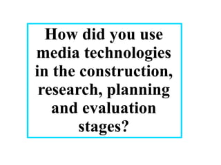 How did you use
media technologies
in the construction,
 research, planning
   and evaluation
       stages?
 
