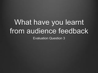 What have you learnt
from audience feedback
      Evaluation Question 3
 