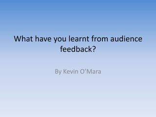 What have you learnt from audience
            feedback?

          By Kevin O’Mara
 