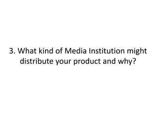 3. What kind of Media Institution might
distribute your product and why?
 
