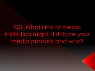Q3. What kind of media
institution might distribute your
media product and why?
 