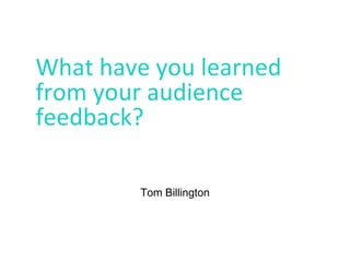 What have you learned
from your audience
feedback?
Tom Billington
 