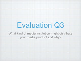 Evaluation Q3
What kind of media institution might distribute
your media product and why?
 