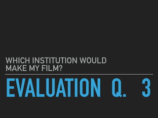 EVALUATION Q. 3
WHICH INSTITUTION WOULD
MAKE MY FILM?
 