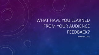 WHAT HAVE YOU LEARNED
FROM YOUR AUDIENCE
FEEDBACK?
BY MAISIE LEGG
 