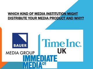 WHICH KIND OF MEDIA INSTITUTION MIGHT
DISTRIBUTE YOUR MEDIA PRODUCT AND WHY?
 