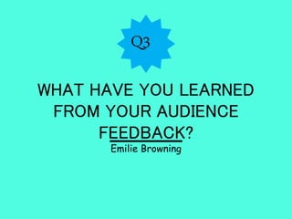 WHAT HAVE YOU LEARNED
FROM YOUR AUDIENCE
FEEDBACK?
Q3
Emilie Browning
 