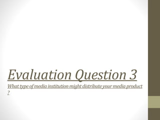 Evaluation Question 3
Whattypeofmediainstitutionmightdistributeyourmediaproduct
?
 