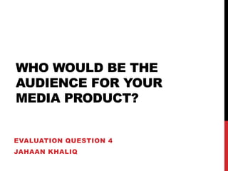 Who would be the audience for your media product? Evaluation question 4 Jahaankhaliq 