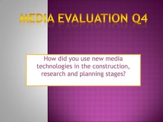How did you use new media
technologies in the construction,
  research and planning stages?
 
