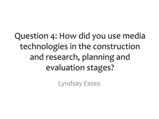 Question 4: How did you use media
 technologies in the construction
    and research, planning and
        evaluation stages?
          Lyndsay Essex
 