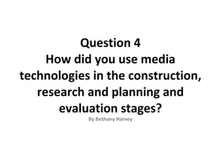 Question 4
     How did you use media
technologies in the construction,
   research and planning and
       evaluation stages?
            By Bethany Harvey
 