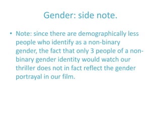 Gender: side note.
• Note: since there are demographically less
  people who identify as a non-binary
  gender, the fact that only 3 people of a non-
  binary gender identity would watch our
  thriller does not in fact reflect the gender
  portrayal in our film.
 