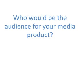 Who would be the
audience for your media
       product?
 