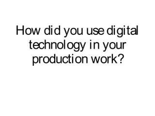 How did you use digital
  technology in your
   production work?
 