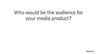 Nasima
Who would be the audience for
your media product?
 