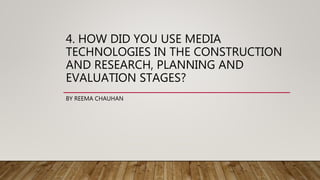 4. HOW DID YOU USE MEDIA
TECHNOLOGIES IN THE CONSTRUCTION
AND RESEARCH, PLANNING AND
EVALUATION STAGES?
BY REEMA CHAUHAN
 