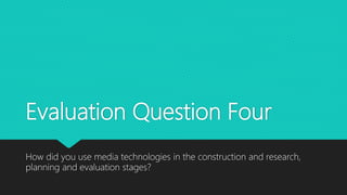 Evaluation Question Four
How did you use media technologies in the construction and research,
planning and evaluation stages?
 