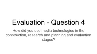 Evaluation - Question 4
How did you use media technologies in the
construction, research and planning and evaluation
stages?
 