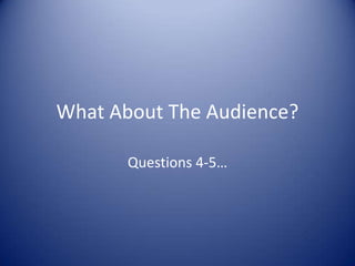 What About The Audience? Questions 4-5… 