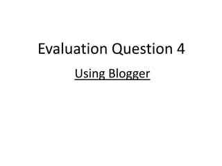 Evaluation Question 4
     Using Blogger
 