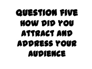 Question five
 How did you
 attract and
address your
   audience
 