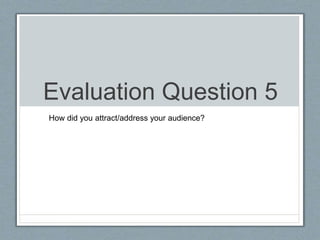 Evaluation Question 5
How did you attract/address your audience?
 