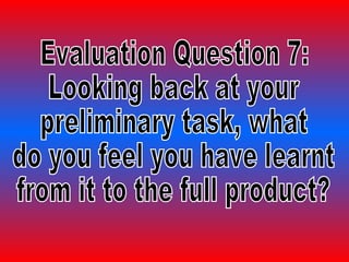 Evaluation Question 7: Looking back at your  preliminary task, what  do you feel you have learnt from it to the full product? 