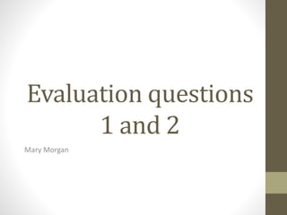 Evaluation questions
1 and 2
Mary Morgan
 