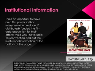 This is an important to have
on a film poster so that
everyone who produced/
distributed/ funded the film
gets recognition for their
efforts; this is why I have used
this convention and put the
institutional information at the
bottom of the page.
 