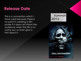 This is a convention which I
have used because there is
no point in creating a film
poster if it does not inform the
audience when the film is to
come out, or even give a
hint about it.
 