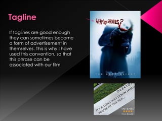 If taglines are good enough
they can sometimes become
a form of advertisement in
themselves. This is why I have
used this convention, so that
this phrase can be
associated with our film
 