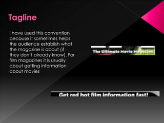 I have used this convention
because it sometimes helps
the audience establish what
the magazine is about (if
they don’t already know). For
film magazines it is usually
about getting information
about movies
 