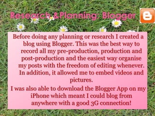 Before doing any planning or research I created a
blog using Blogger. This was the best way to
record all my pre-productio...