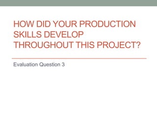 HOW DID YOUR PRODUCTION
SKILLS DEVELOP
THROUGHOUT THIS PROJECT?
Evaluation Question 3
 