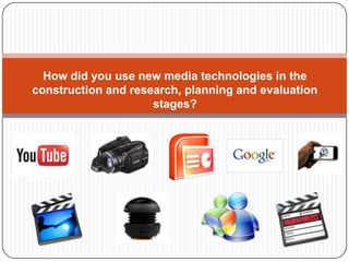 How did you use new media technologies in the
construction and research, planning and evaluation
                     stages?
 