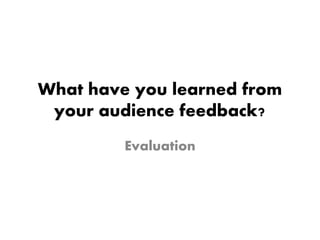 What have you learned from
your audience feedback?
Evaluation
 