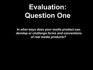 Evaluation: Question One In what ways does your media product use, develop or challenge forms and conventions of real media products?  