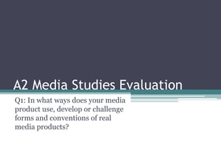 A2 Media Studies Evaluation
Q1: In what ways does your media
product use, develop or challenge
forms and conventions of real
media products?
 