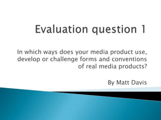 In which ways does your media product use,
develop or challenge forms and conventions
                    of real media products?

                             By Matt Davis
 