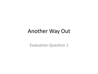 Another Way Out
Evaluation Question 1

 