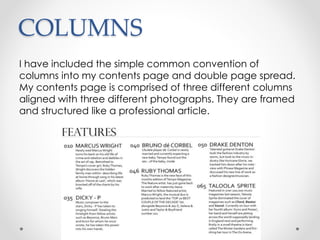 COLUMNS
I have included the simple common convention of
columns into my contents page and double page spread.
My contents page is comprised of three different columns
aligned with three different photographs. They are framed
and structured like a professional article.
 